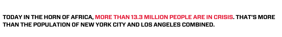 Today in the Horn of Africa, more than 13.3 million people are in crisis. That's more than the population of New York City and Los Angeles combined.